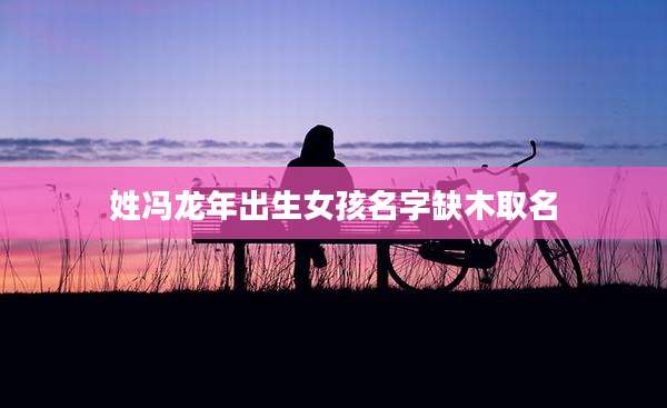 姓冯龙年出生女孩名字缺木取名