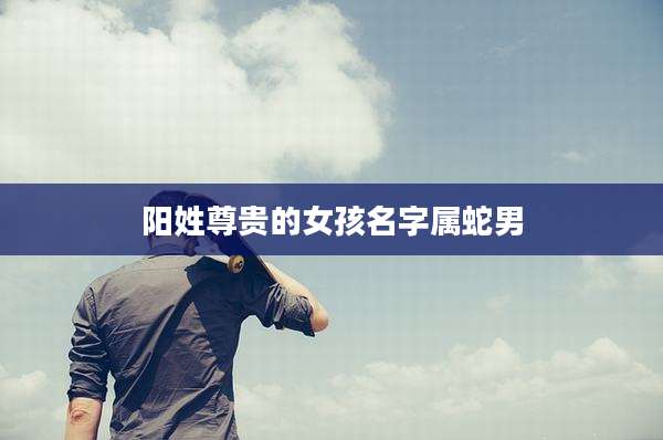 阳姓尊贵的女孩名字属蛇男