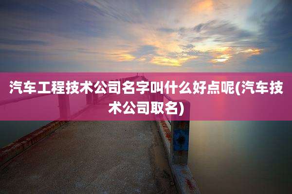 汽车工程技术公司名字叫什么好点呢(汽车技术公司取名)