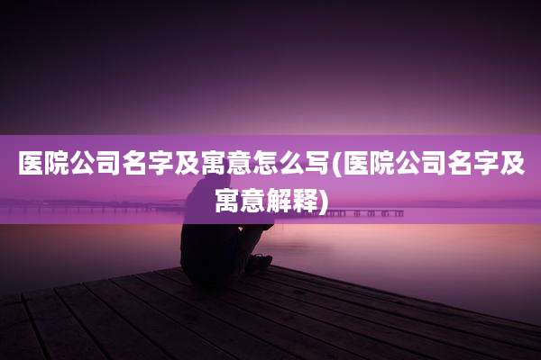 医院公司名字及寓意怎么写(医院公司名字及寓意解释)