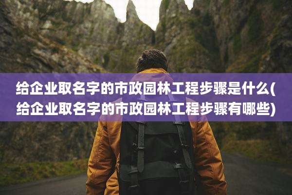 给企业取名字的市政园林工程步骤是什么(给企业取名字的市政园林工程步骤有哪些)
