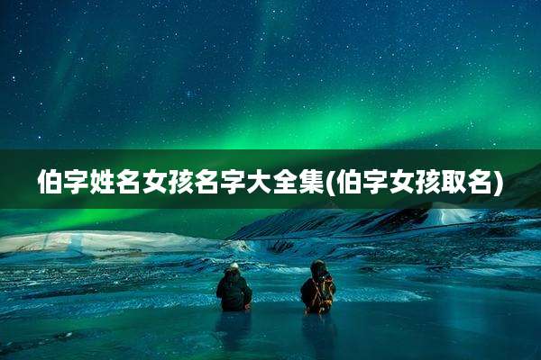 伯字姓名女孩名字大全集(伯字女孩取名)