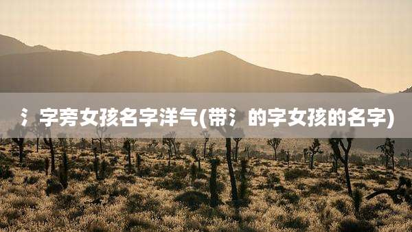 氵字旁女孩名字洋气(带氵的字女孩的名字)