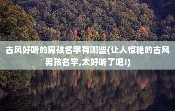 古风好听的男孩名字有哪些(让人惊艳的古风男孩名字,太好听了吧!)