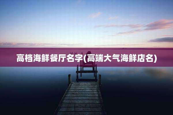 高档海鲜餐厅名字(高端大气海鲜店名)