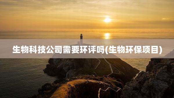 生物科技公司需要环评吗(生物环保项目)
