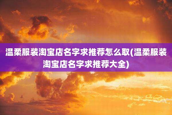 温柔服装淘宝店名字求推荐怎么取(温柔服装淘宝店名字求推荐大全)