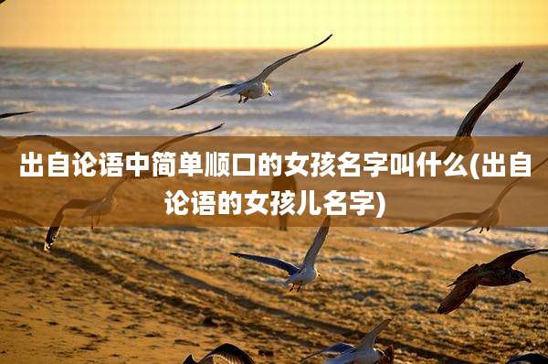 出自论语中简单顺口的女孩名字叫什么(出自论语的女孩儿名字)