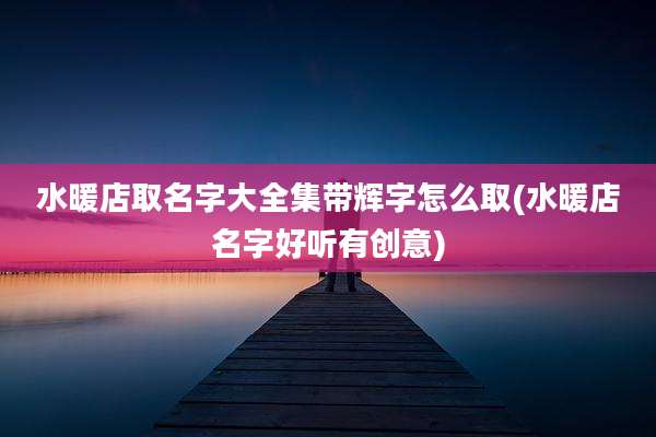 水暖店取名字大全集带辉字怎么取(水暖店名字好听有创意)