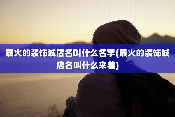 最火的装饰城店名叫什么名字(最火的装饰城店名叫什么来着)