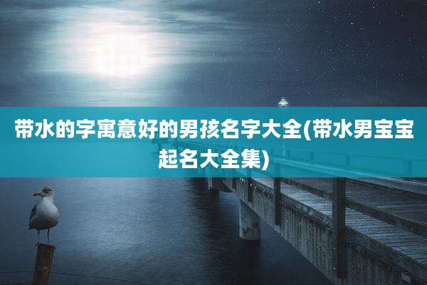 带水的字寓意好的男孩名字大全(带水男宝宝起名大全集)