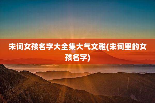宋词女孩名字大全集大气文雅(宋词里的女孩名字)