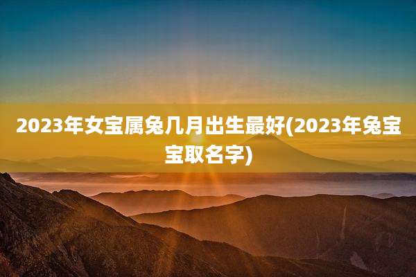2023年女宝属兔几月出生最好(2023年兔宝宝取名字)