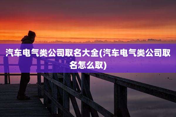 汽车电气类公司取名大全(汽车电气类公司取名怎么取)