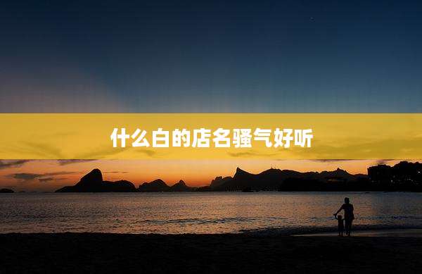 什么白的店名骚气好听