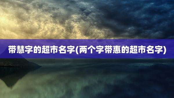 带慧字的超市名字(两个字带惠的超市名字)