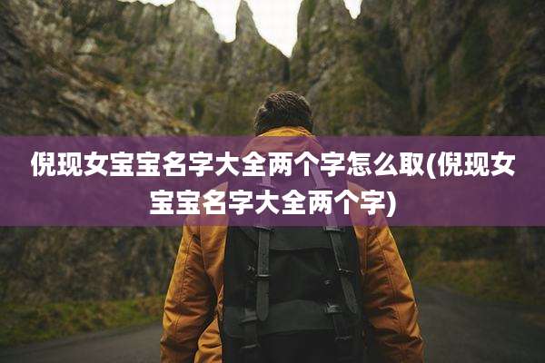 倪现女宝宝名字大全两个字怎么取(倪现女宝宝名字大全两个字)