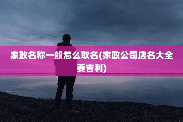 家政名称一般怎么取名(家政公司店名大全要吉利)