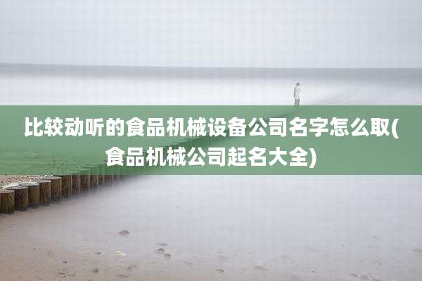比较动听的食品机械设备公司名字怎么取(食品机械公司起名大全)