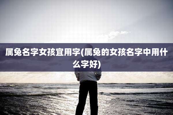 属兔名字女孩宜用字(属兔的女孩名字中用什么字好)