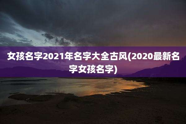 女孩名字2021年名字大全古风(2020最新名字女孩名字)