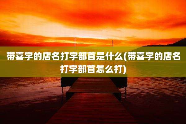 带喜字的店名打字部首是什么(带喜字的店名打字部首怎么打)