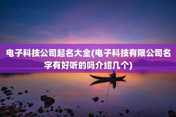 电子科技公司起名大全(电子科技有限公司名字有好听的吗介绍几个)