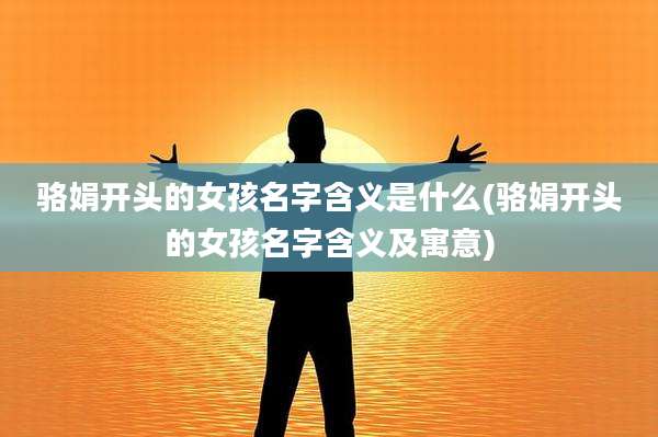 骆娟开头的女孩名字含义是什么(骆娟开头的女孩名字含义及寓意)