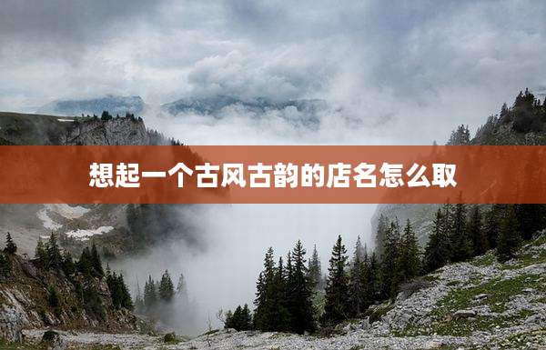 想起一个古风古韵的店名怎么取