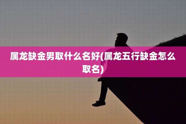 属龙缺金男取什么名好(属龙五行缺金怎么取名)