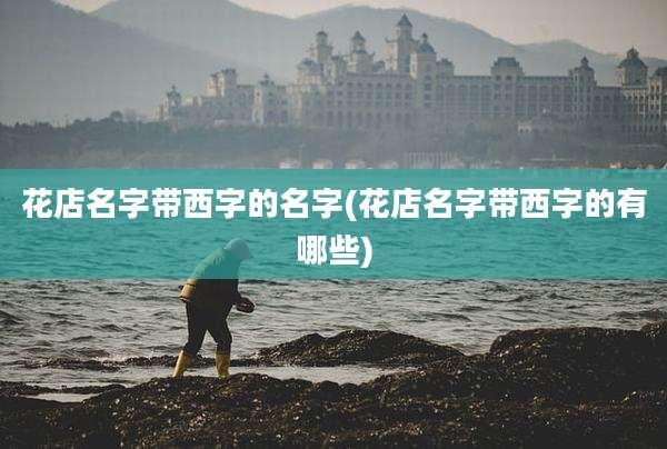 花店名字带西字的名字(花店名字带西字的有哪些)