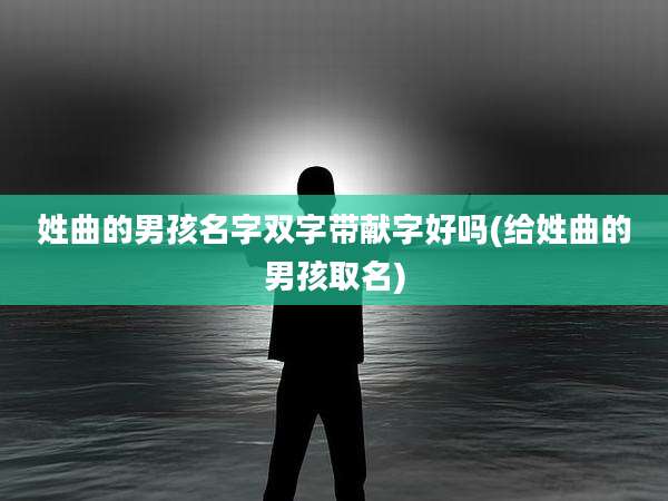 姓曲的男孩名字双字带献字好吗(给姓曲的男孩取名)