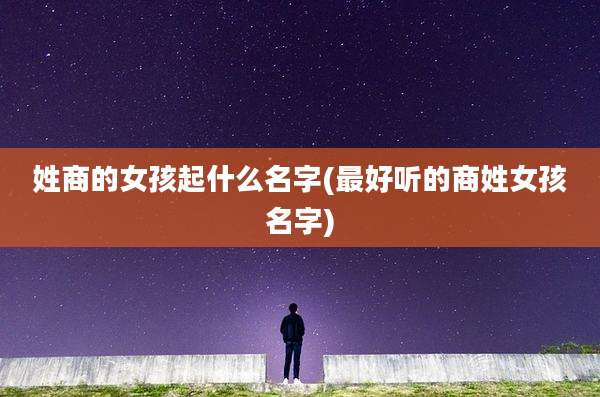 姓商的女孩起什么名字(最好听的商姓女孩名字)