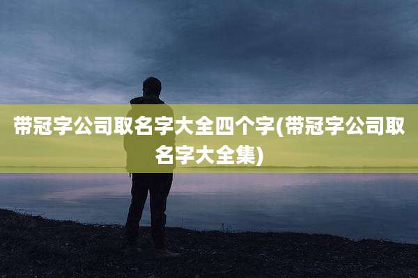 带冠字公司取名字大全四个字(带冠字公司取名字大全集)