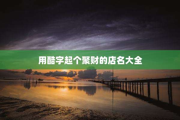 用酷字起个聚财的店名大全