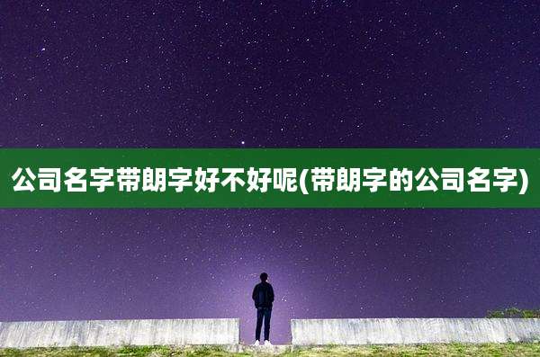 公司名字带朗字好不好呢(带朗字的公司名字)