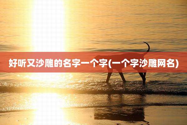 好听又沙雕的名字一个字(一个字沙雕网名)