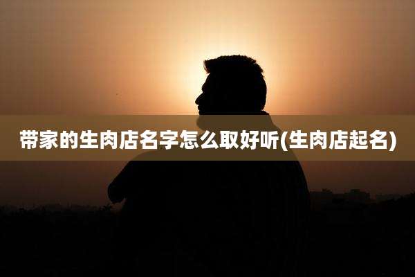 带家的生肉店名字怎么取好听(生肉店起名)