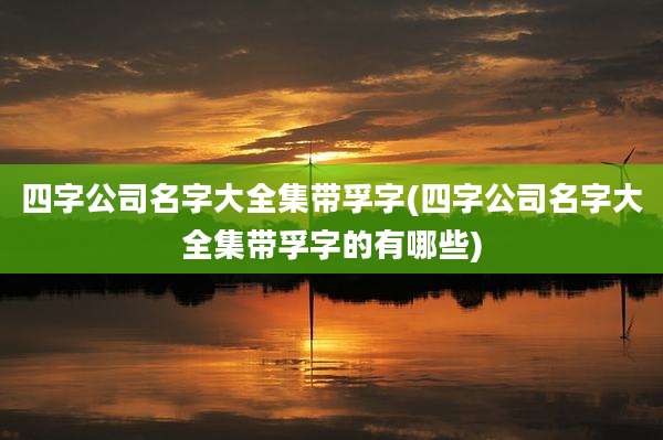四字公司名字大全集带孚字(四字公司名字大全集带孚字的有哪些)