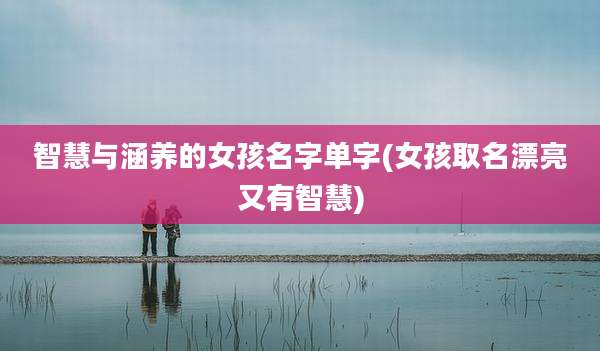 智慧与涵养的女孩名字单字(女孩取名漂亮又有智慧)