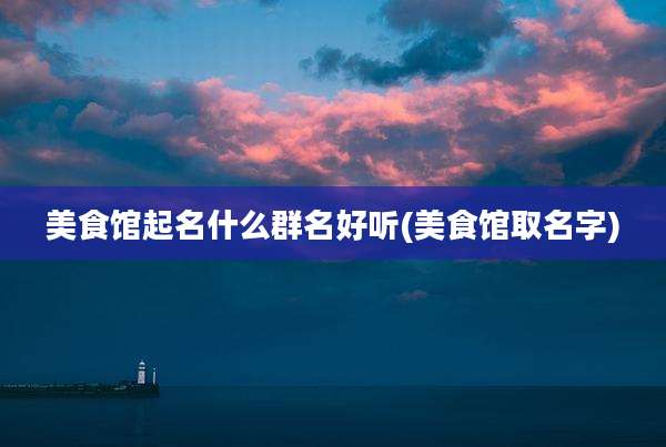 美食馆起名什么群名好听(美食馆取名字)