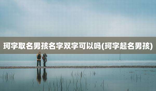 珂字取名男孩名字双字可以吗(珂字起名男孩)