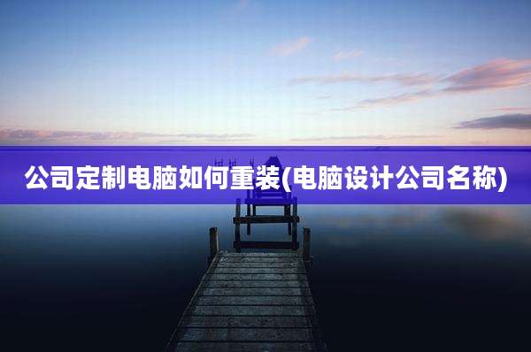 公司定制电脑如何重装(电脑设计公司名称)