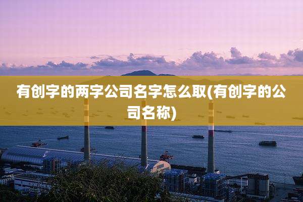 有创字的两字公司名字怎么取(有创字的公司名称)