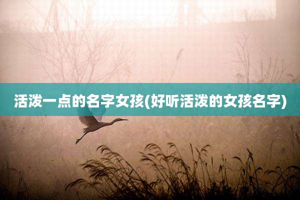 活泼一点的名字女孩(好听活泼的女孩名字)