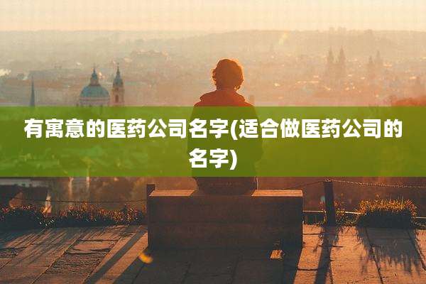有寓意的医药公司名字(适合做医药公司的名字)