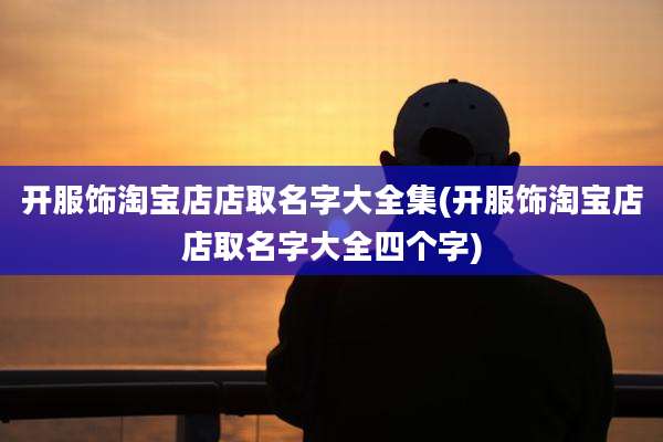 开服饰淘宝店店取名字大全集(开服饰淘宝店店取名字大全四个字)