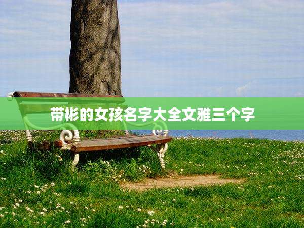 带彬的女孩名字大全文雅三个字