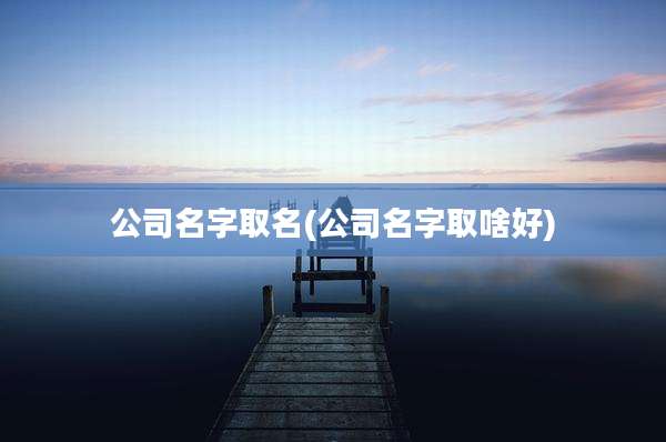 公司名字取名(公司名字取啥好)