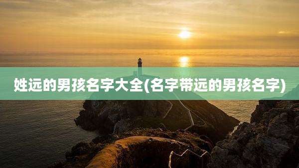 姓远的男孩名字大全(名字带远的男孩名字)